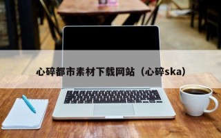 无锡心碎都市素材下载网站（心碎ska）